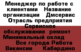 Менеджер по работе с клиентами › Название организации ­ Дмсервис › Отрасль предприятия ­ Сервисное обслуживание, ремонт › Минимальный оклад ­ 50 000 - Все города Работа » Вакансии   . Кабардино-Балкарская респ.